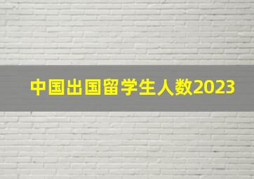 中国出国留学生人数2023