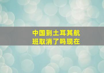 中国到土耳其航班取消了吗现在