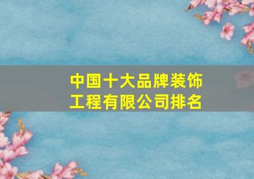 中国十大品牌装饰工程有限公司排名