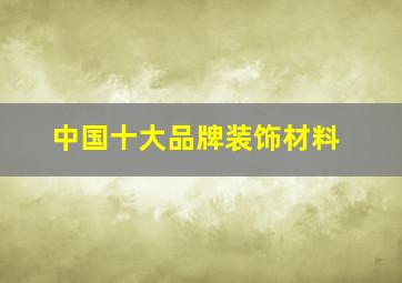 中国十大品牌装饰材料