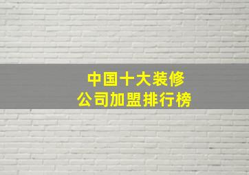 中国十大装修公司加盟排行榜