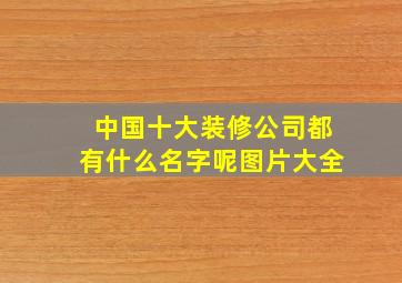 中国十大装修公司都有什么名字呢图片大全