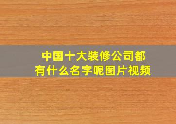 中国十大装修公司都有什么名字呢图片视频