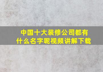 中国十大装修公司都有什么名字呢视频讲解下载