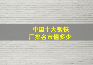 中国十大钢铁厂排名市值多少