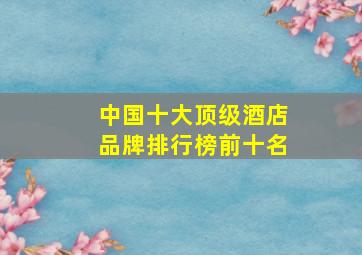 中国十大顶级酒店品牌排行榜前十名