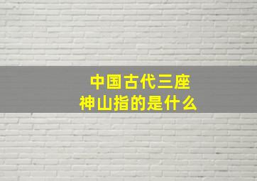 中国古代三座神山指的是什么