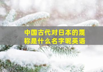 中国古代对日本的蔑称是什么名字呢英语