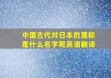 中国古代对日本的蔑称是什么名字呢英语翻译