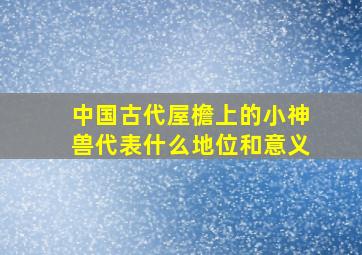 中国古代屋檐上的小神兽代表什么地位和意义