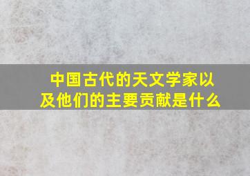 中国古代的天文学家以及他们的主要贡献是什么