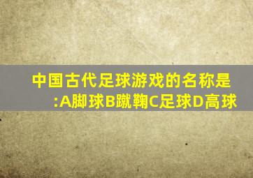 中国古代足球游戏的名称是:A脚球B蹴鞠C足球D高球