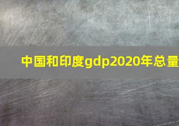 中国和印度gdp2020年总量