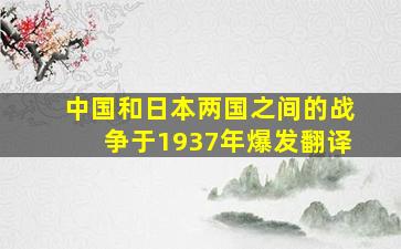 中国和日本两国之间的战争于1937年爆发翻译