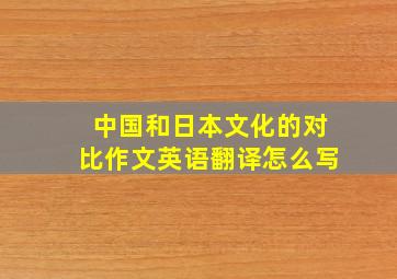 中国和日本文化的对比作文英语翻译怎么写