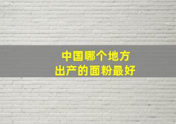 中国哪个地方出产的面粉最好