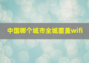 中国哪个城市全城覆盖wifi