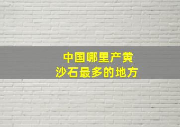 中国哪里产黄沙石最多的地方