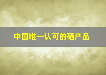 中国唯一认可的硒产品