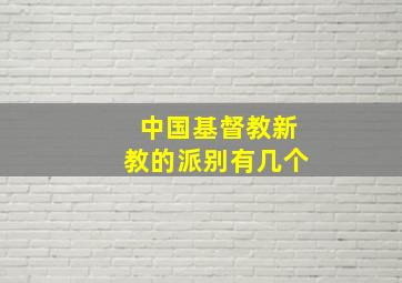 中国基督教新教的派别有几个