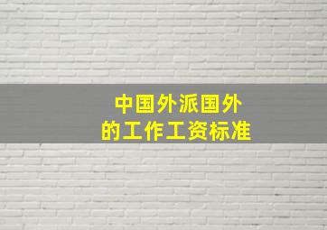 中国外派国外的工作工资标准