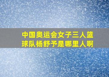 中国奥运会女子三人篮球队杨舒予是哪里人啊