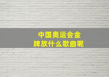 中国奥运会金牌放什么歌曲呢