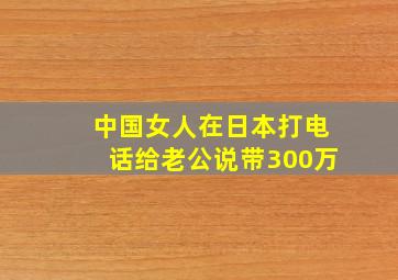 中国女人在日本打电话给老公说带300万