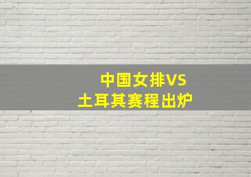 中国女排VS土耳其赛程出炉