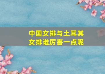 中国女排与土耳其女排谁厉害一点呢