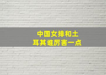 中国女排和土耳其谁厉害一点