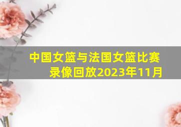 中国女篮与法国女篮比赛录像回放2023年11月