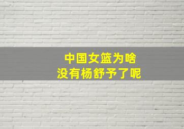 中国女篮为啥没有杨舒予了呢