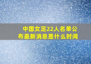 中国女足22人名单公布最新消息是什么时间