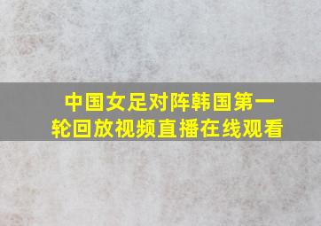 中国女足对阵韩国第一轮回放视频直播在线观看