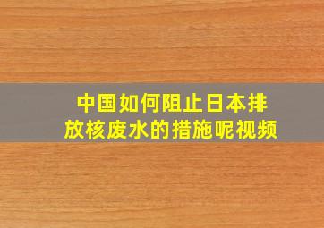 中国如何阻止日本排放核废水的措施呢视频