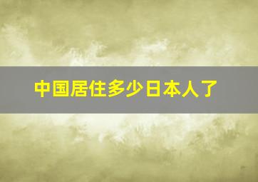 中国居住多少日本人了