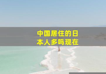 中国居住的日本人多吗现在