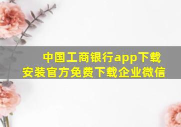 中国工商银行app下载安装官方免费下载企业微信