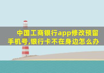 中国工商银行app修改预留手机号,银行卡不在身边怎么办