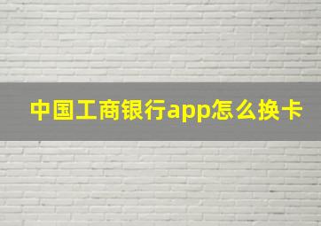 中国工商银行app怎么换卡