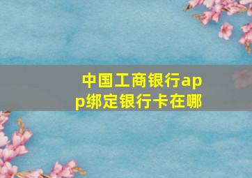 中国工商银行app绑定银行卡在哪