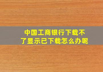 中国工商银行下载不了显示已下载怎么办呢