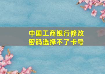 中国工商银行修改密码选择不了卡号