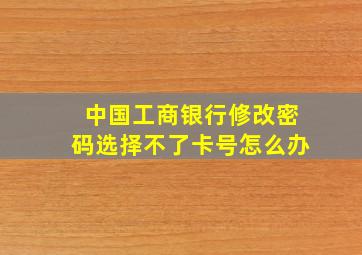 中国工商银行修改密码选择不了卡号怎么办