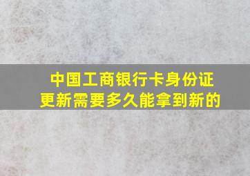 中国工商银行卡身份证更新需要多久能拿到新的