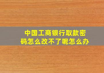 中国工商银行取款密码怎么改不了呢怎么办