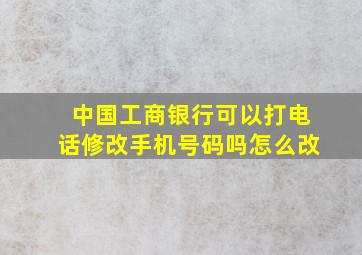 中国工商银行可以打电话修改手机号码吗怎么改