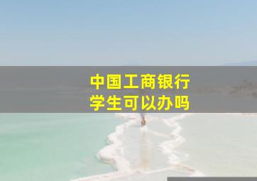 中国工商银行学生可以办吗