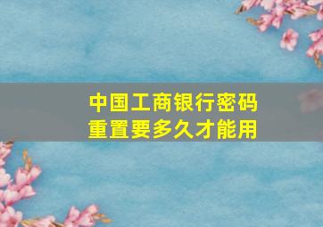 中国工商银行密码重置要多久才能用